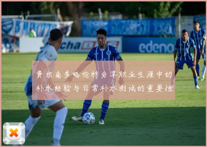 费尔南多略伦特分享职业生涯中的补水经验与日常补水测试的重要性