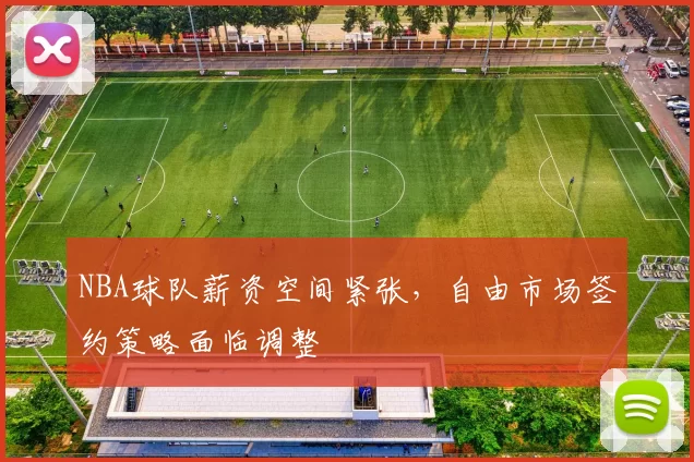 NBA球队薪资空间紧张，自由市场签约策略面临调整