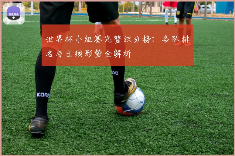 世界杯小组赛完整积分榜：各队排名与出线形势全解析