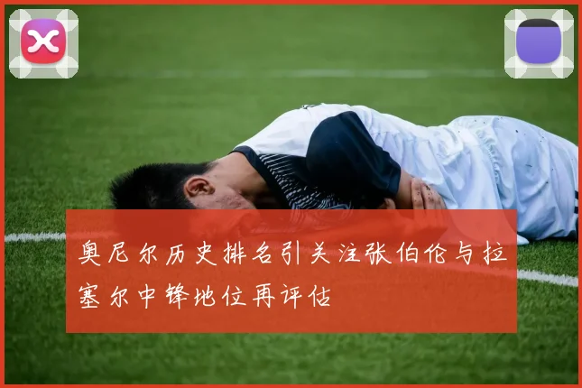 奥尼尔历史排名引关注张伯伦与拉塞尔中锋地位再评估