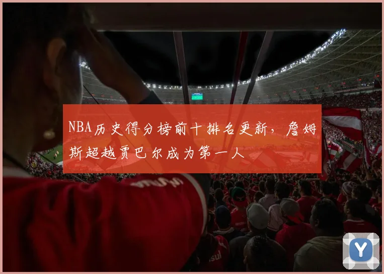NBA历史得分榜前十排名更新，詹姆斯超越贾巴尔成为第一人