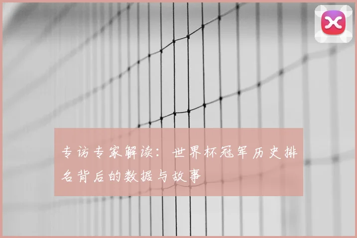专访专家解读:世界杯冠军历史排名背后的数据与故事