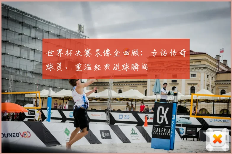世界杯决赛录像全回顾:专访传奇球员,重温经典进球瞬间