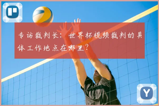 专访裁判长:世界杯视频裁判的具体工作地点在哪里?