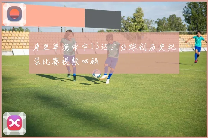 库里单场命中13记三分球创历史纪录比赛视频回顾