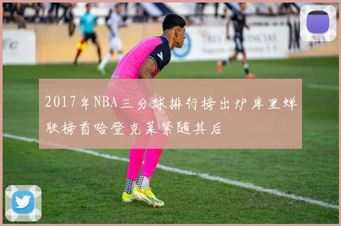 2017年NBA三分球排行榜出炉库里蝉联榜首哈登克莱紧随其后