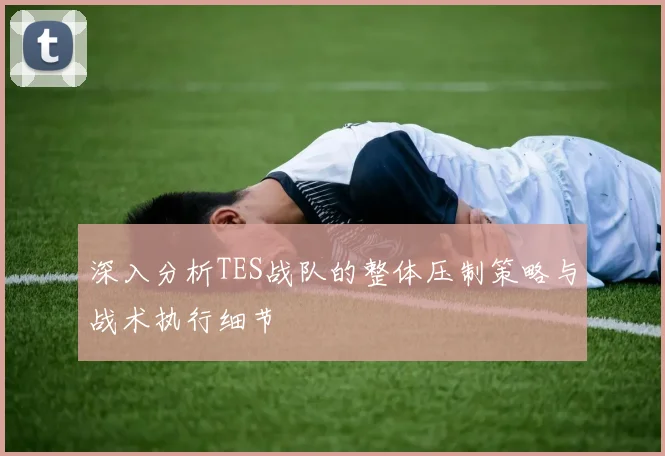 深入分析TES战队的整体压制策略与战术执行细节
