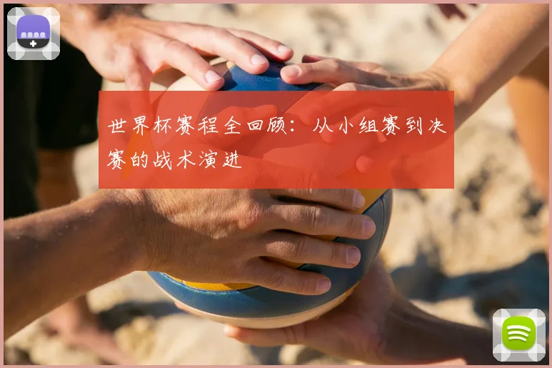 世界杯赛程全回顾:从小组赛到决赛的战术演进