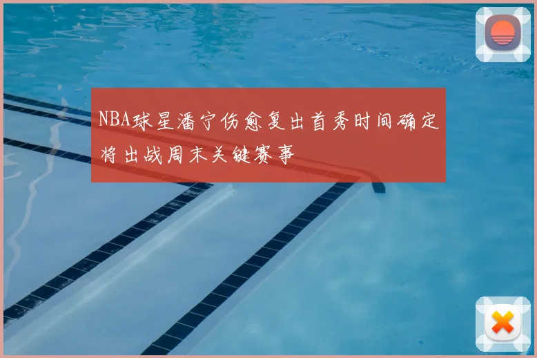 NBA球星潘宁伤愈复出首秀时间确定将出战周末关键赛事