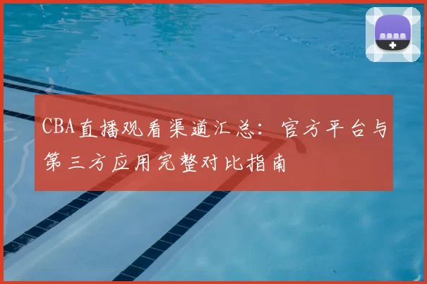 CBA直播观看渠道汇总：官方平台与第三方应用完整对比指南