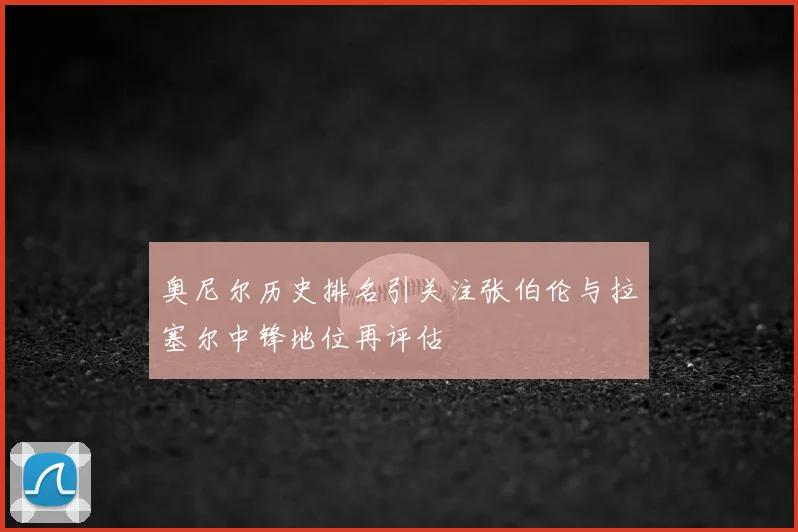 奥尼尔历史排名引关注张伯伦与拉塞尔中锋地位再评估