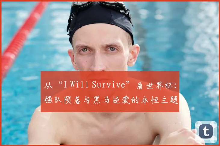 从“I Will Survive”看世界杯：强队陨落与黑马逆袭的永恒主题