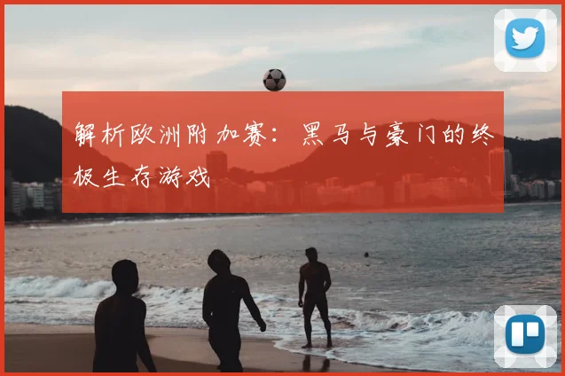 解析欧洲附加赛：黑马与豪门的终极生存游戏