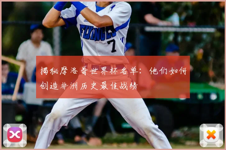 揭秘摩洛哥世界杯名单:他们如何创造非洲历史最佳战绩
