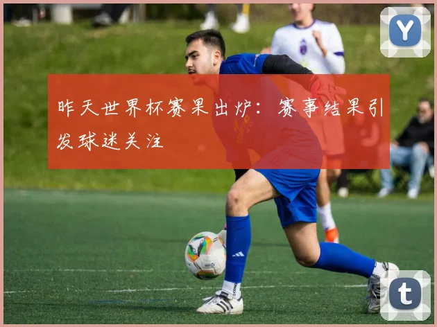 昨天世界杯赛果出炉:赛事结果引发球迷关注