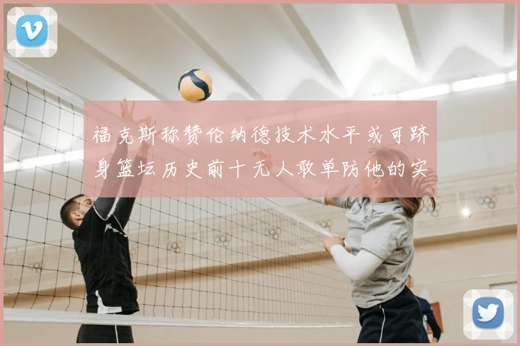 福克斯称赞伦纳德技术水平或可跻身篮坛历史前十无人敢单防他的实力