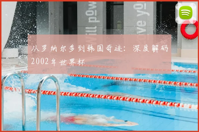 从罗纳尔多到韩国奇迹：深度解码2002年世界杯