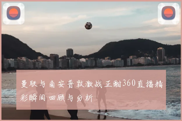 曼联与南安普敦激战正酣360直播精彩瞬间回顾与分析