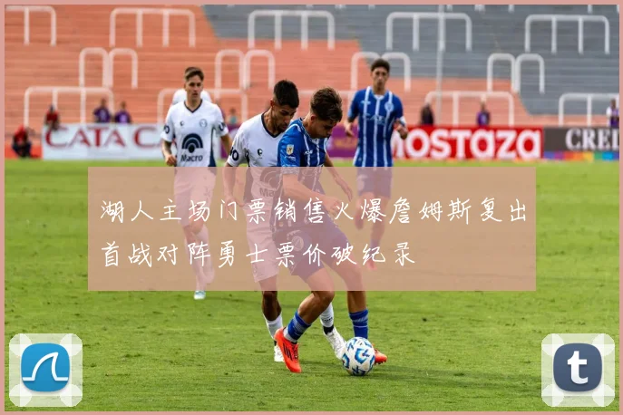湖人主场门票销售火爆詹姆斯复出首战对阵勇士票价破纪录
