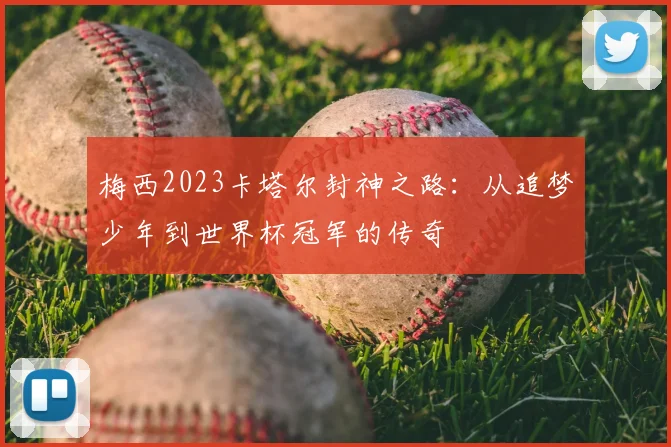 梅西2023卡塔尔封神之路:从追梦少年到世界杯冠军的传奇