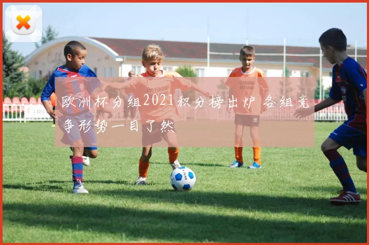 欧洲杯分组2021积分榜出炉 各组竞争形势一目了然