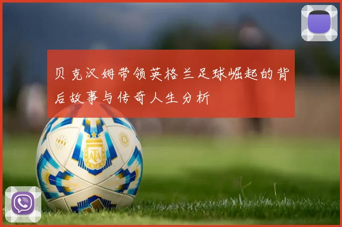 贝克汉姆带领英格兰足球崛起的背后故事与传奇人生分析