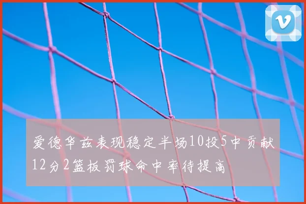 爱德华兹表现稳定半场10投5中贡献12分2篮板罚球命中率待提高