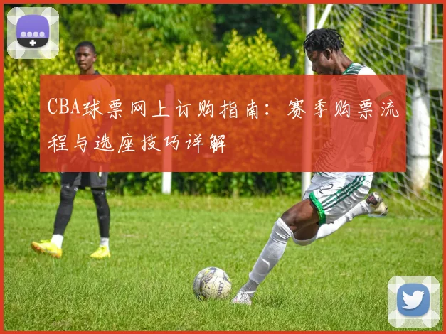 CBA球票网上订购指南：赛季购票流程与选座技巧详解