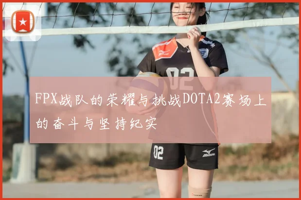 FPX战队的荣耀与挑战DOTA2赛场上的奋斗与坚持纪实