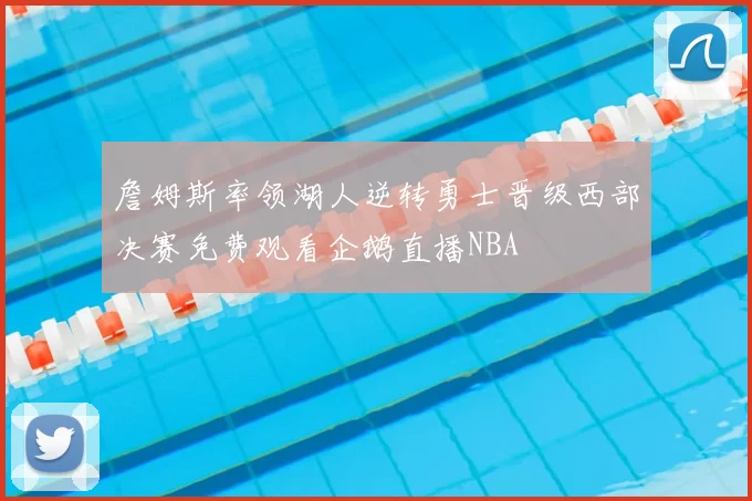 詹姆斯率领湖人逆转勇士晋级西部决赛免费观看企鹅直播NBA
