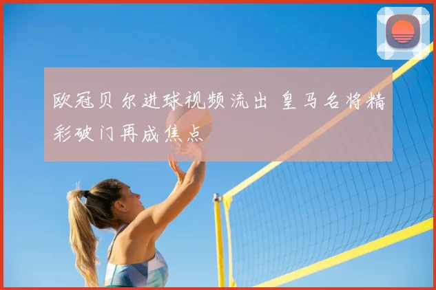 欧冠贝尔进球视频流出 皇马名将精彩破门再成焦点