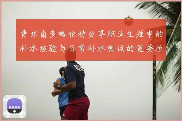 费尔南多略伦特分享职业生涯中的补水经验与日常补水测试的重要性
