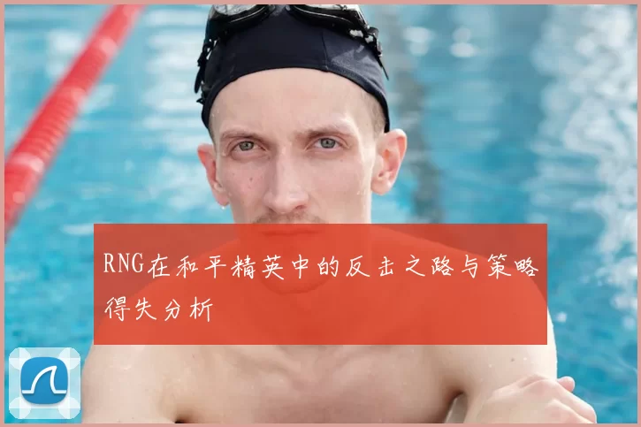 RNG在和平精英中的反击之路与策略得失分析