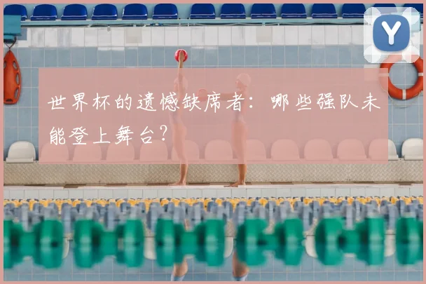 世界杯的遗憾缺席者：哪些强队未能登上舞台？