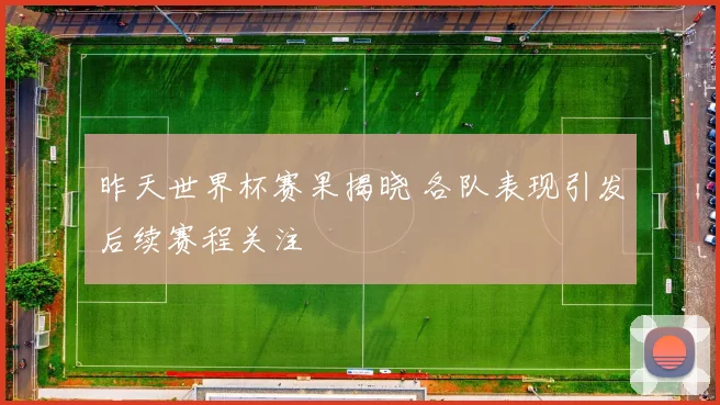 昨天世界杯赛果揭晓 各队表现引发后续赛程关注