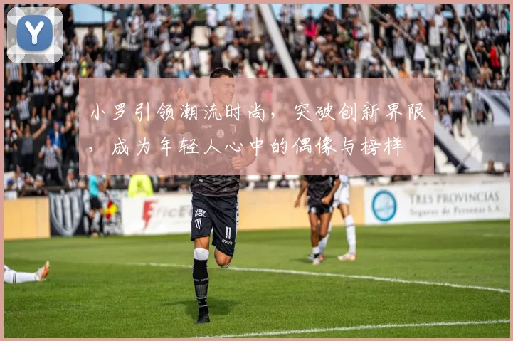 小罗引领潮流时尚，突破创新界限，成为年轻人心中的偶像与榜样
