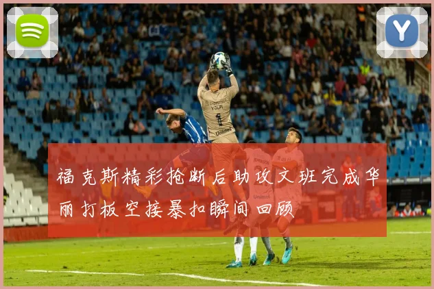 福克斯精彩抢断后助攻文班完成华丽打板空接暴扣瞬间回顾