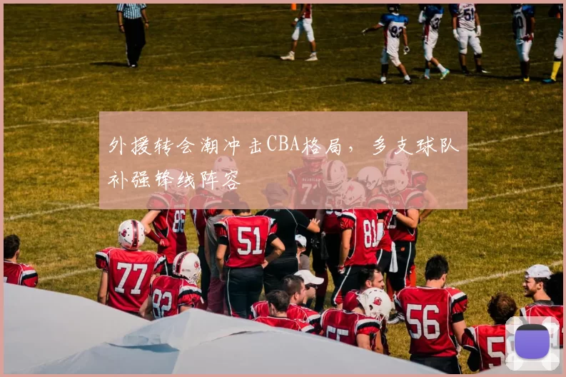 外援转会潮冲击CBA格局，多支球队补强锋线阵容