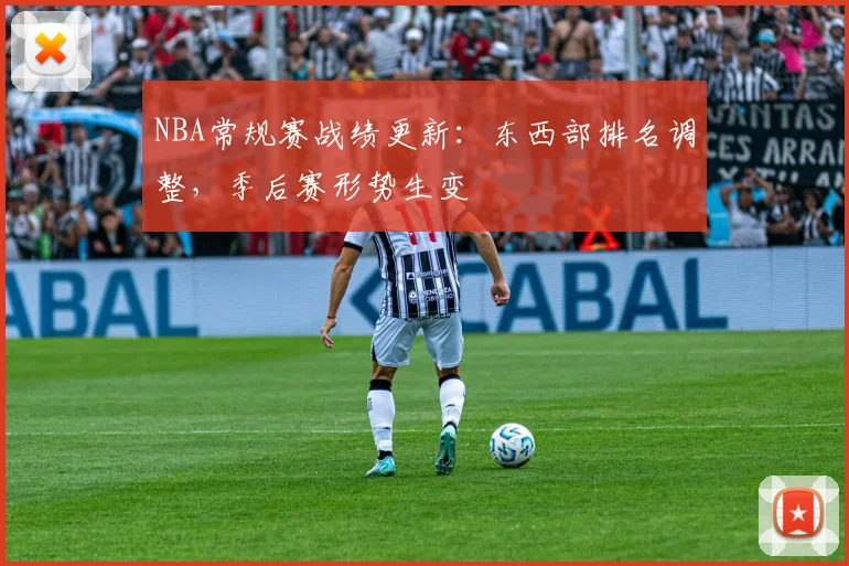 NBA常规赛战绩更新:东西部排名调整,季后赛形势生变