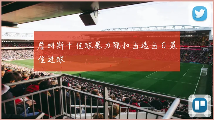 詹姆斯十佳球暴力隔扣当选当日最佳进球