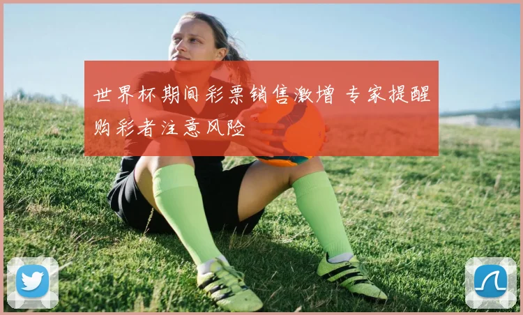 世界杯期间彩票销售激增 专家提醒购彩者注意风险