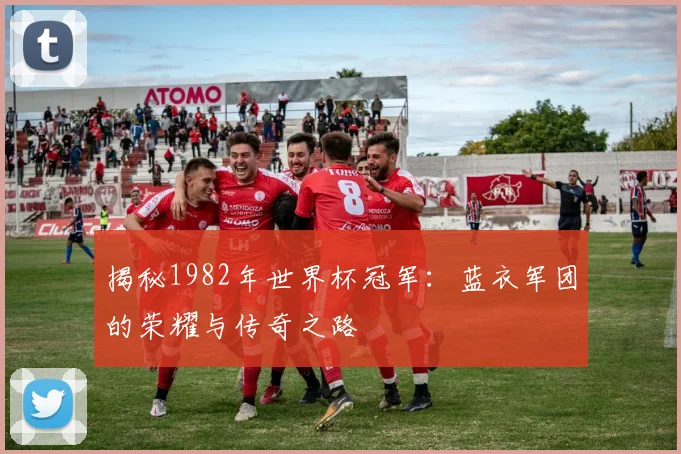 揭秘1982年世界杯冠军:蓝衣军团的荣耀与传奇之路