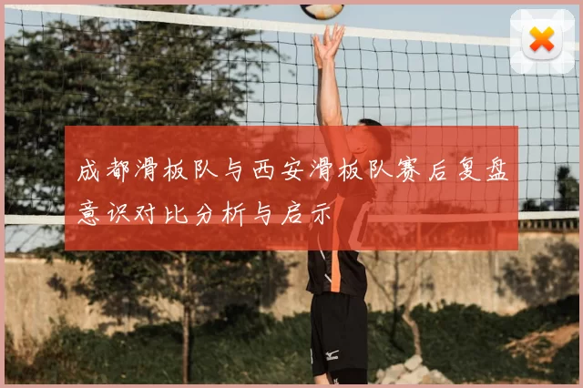 成都滑板队与西安滑板队赛后复盘意识对比分析与启示