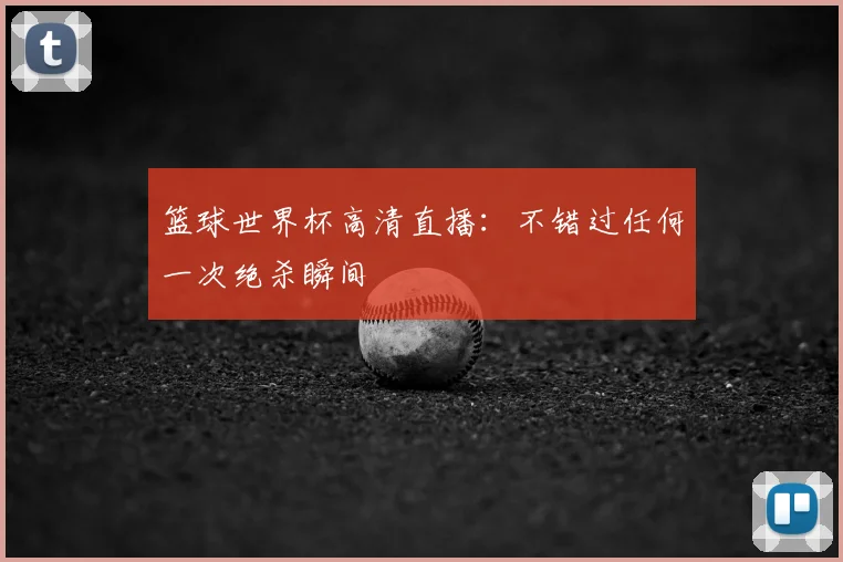 篮球世界杯高清直播：不错过任何一次绝杀瞬间