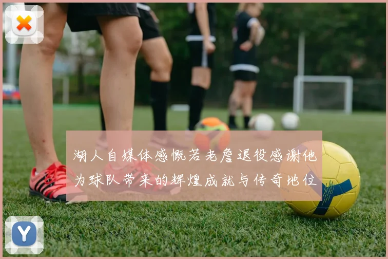 湖人自媒体感慨若老詹退役感谢他为球队带来的辉煌成就与传奇地位