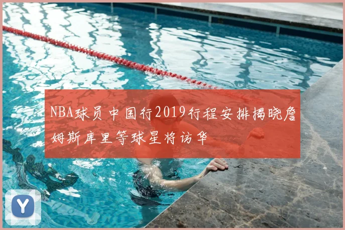 NBA球员中国行2019行程安排揭晓詹姆斯库里等球星将访华