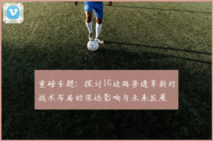 重磅专题：探讨IG边路渗透革新对战术布局的深远影响与未来发展