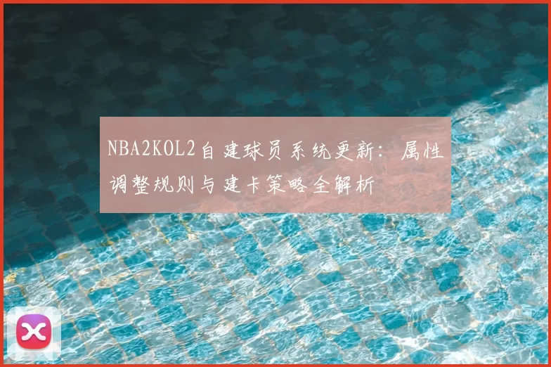NBA2KOL2自建球员系统更新：属性调整规则与建卡策略全解析
