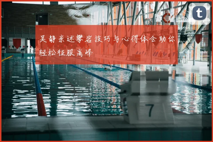 吴静亲述攀岩技巧与心得体会助你轻松征服高峰