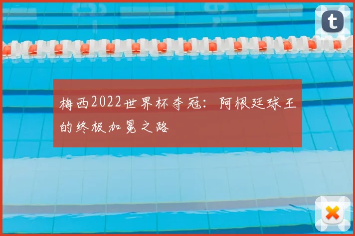 梅西2022世界杯夺冠：阿根廷球王的终极加冕之路